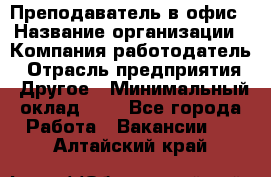 Преподаватель в офис › Название организации ­ Компания-работодатель › Отрасль предприятия ­ Другое › Минимальный оклад ­ 1 - Все города Работа » Вакансии   . Алтайский край